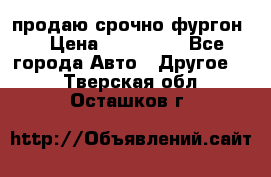 продаю срочно фургон  › Цена ­ 170 000 - Все города Авто » Другое   . Тверская обл.,Осташков г.